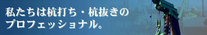 私たちは杭打ち・杭抜きのプロフェッショナル