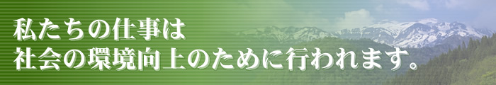 私たちの仕事は社会の環境向上のために行われます。