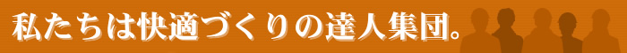 私たちは快適づくりの達人集団。